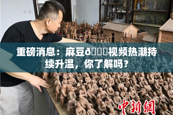 重磅消息：麻豆🔞视频热潮持续升温，你了解吗？