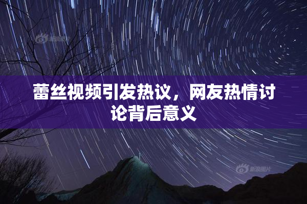 蕾丝视频引发热议，网友热情讨论背后意义