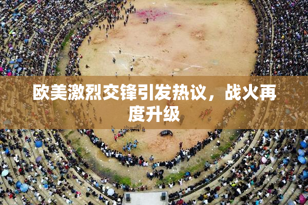 欧美激烈交锋引发热议，战火再度升级