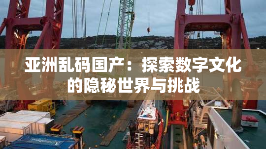 亚洲乱码国产：探索数字文化的隐秘世界与挑战