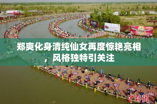 郑爽化身清纯仙女再度惊艳亮相，风格独特引关注