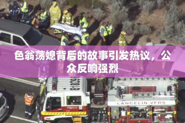 色翁荡媳背后的故事引发热议，公众反响强烈