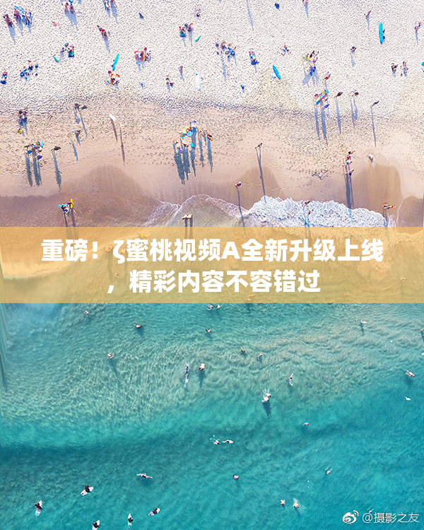 重磅！ζ蜜桃视频A全新升级上线，精彩内容不容错过