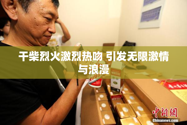 干柴烈火激烈热吻 引发无限激情与浪漫