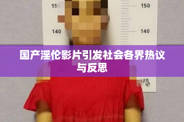 国产淫伦影片引发社会各界热议与反思