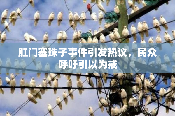 肛门塞珠子事件引发热议，民众呼吁引以为戒