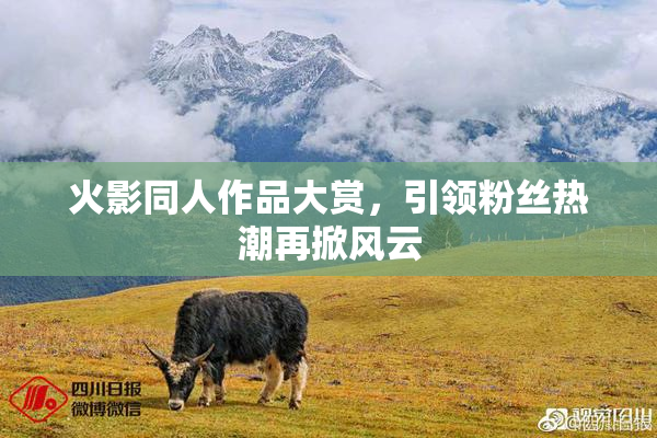 火影同人作品大赏，引领粉丝热潮再掀风云
