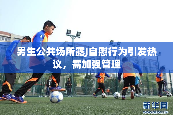 男生公共场所露J自慰行为引发热议，需加强管理