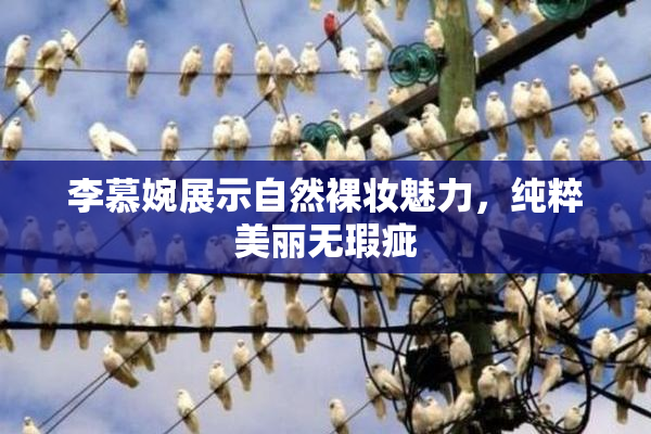 李慕婉展示自然裸妆魅力，纯粹美丽无瑕疵