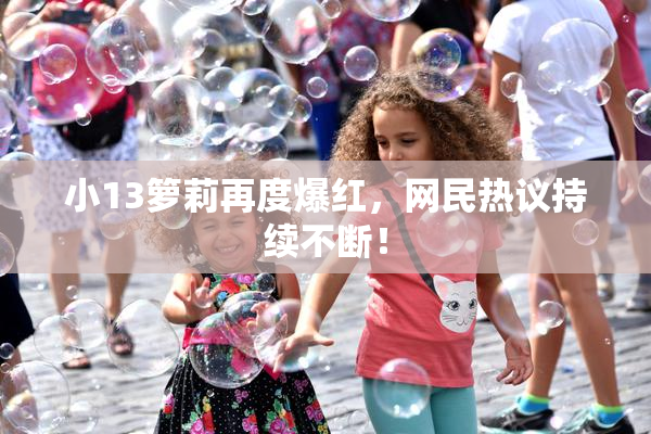 小13箩莉再度爆红，网民热议持续不断！