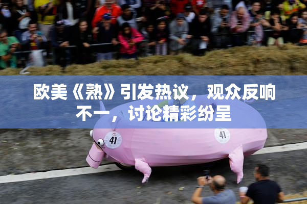 欧美《熟》引发热议，观众反响不一，讨论精彩纷呈