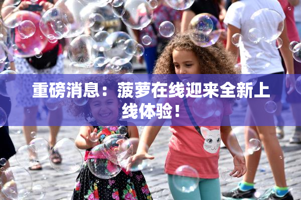 重磅消息：菠萝在线迎来全新上线体验！
