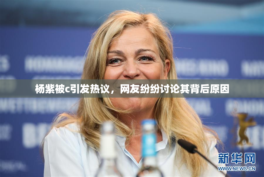 杨紫被c引发热议，网友纷纷讨论其背后原因