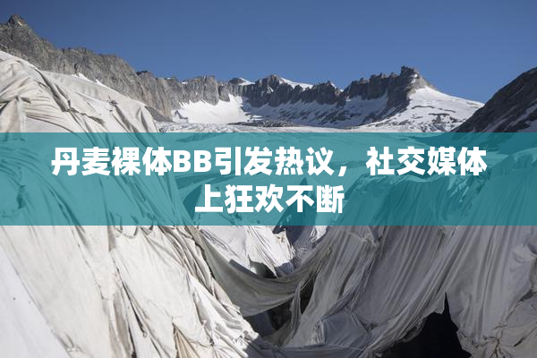丹麦裸体BB引发热议，社交媒体上狂欢不断