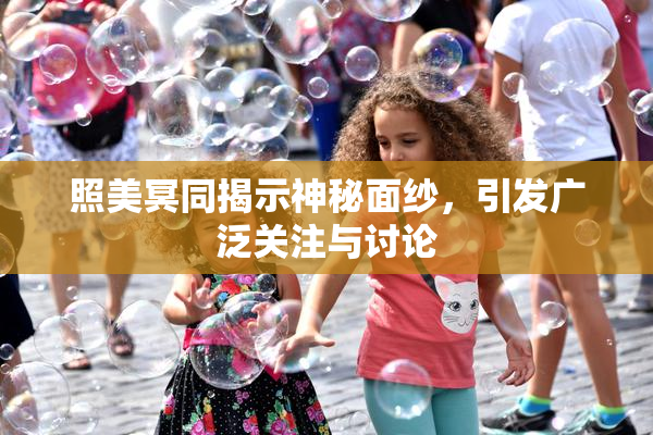 照美冥同揭示神秘面纱，引发广泛关注与讨论