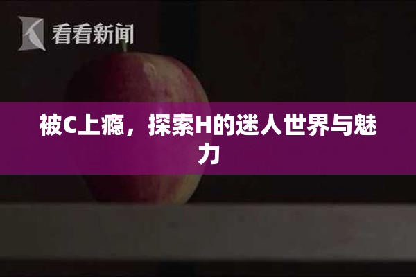被C上瘾，探索H的迷人世界与魅力