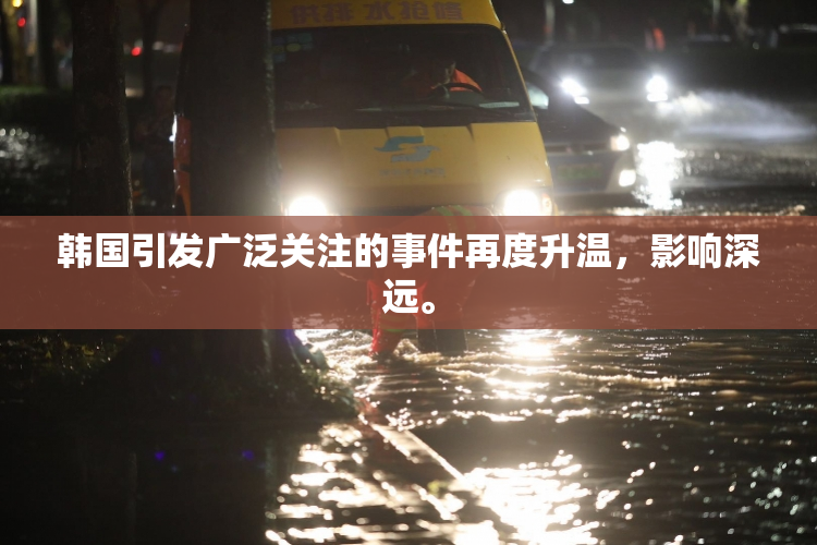 韩国引发广泛关注的事件再度升温，影响深远。