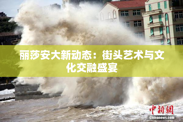 丽莎安大新动态：街头艺术与文化交融盛宴