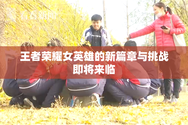 王者荣耀女英雄的新篇章与挑战即将来临