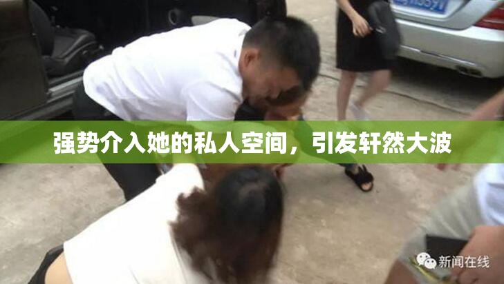 强势介入她的私人空间，引发轩然大波