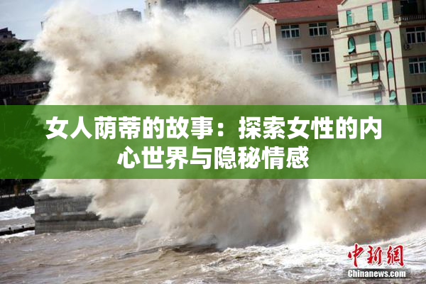 女人荫蒂的故事：探索女性的内心世界与隐秘情感