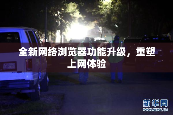 全新网络浏览器功能升级，重塑上网体验