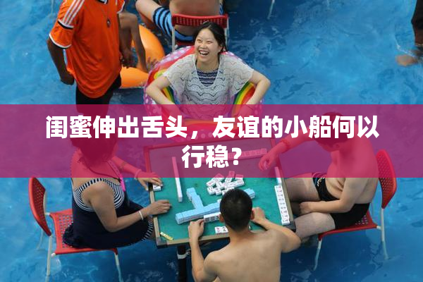 闺蜜伸出舌头，友谊的小船何以行稳？