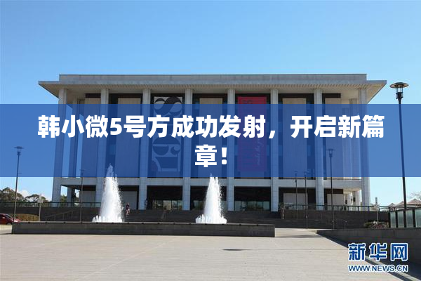 韩小微5号方成功发射，开启新篇章！