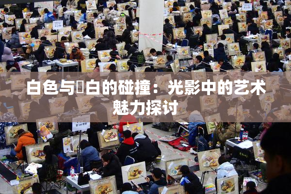 白色与晄白的碰撞：光影中的艺术魅力探讨