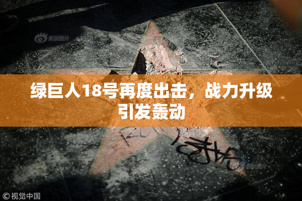 绿巨人18号再度出击，战力升级引发轰动