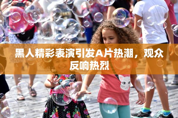 黑人精彩表演引发A片热潮，观众反响热烈