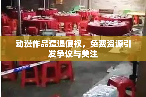 动漫作品遭遇侵权，免费资源引发争议与关注
