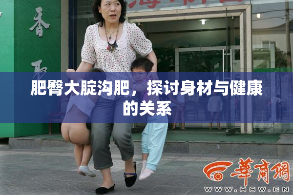 肥臀大腚沟肥，探讨身材与健康的关系