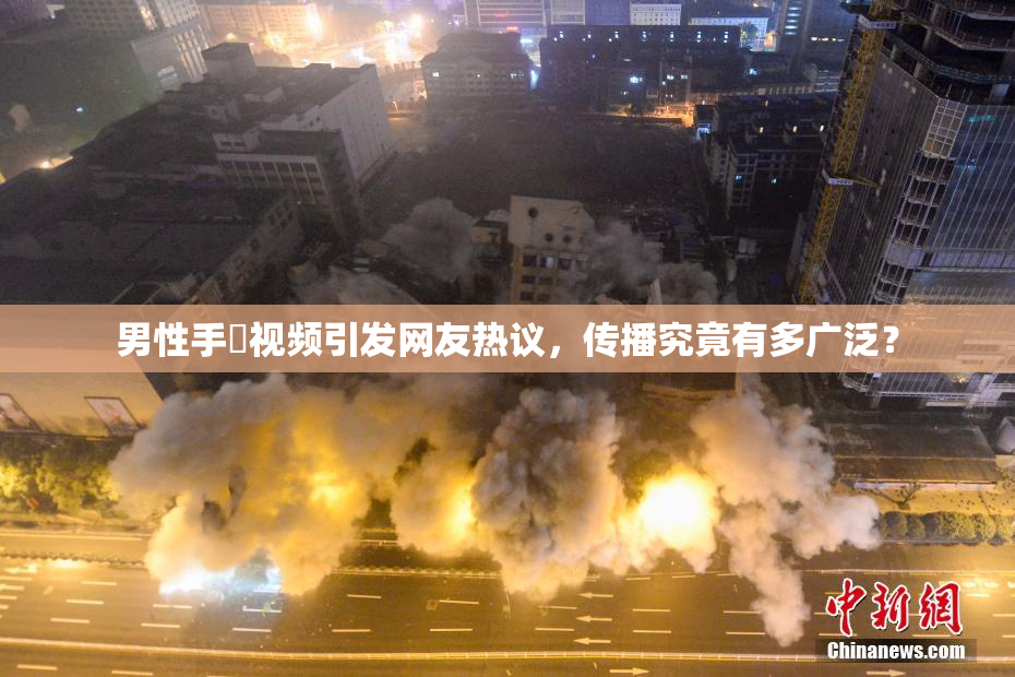 男性手婬视频引发网友热议，传播究竟有多广泛？