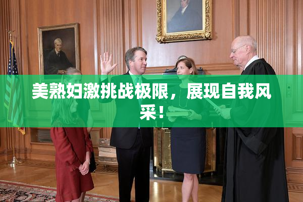美熟妇激挑战极限，展现自我风采！