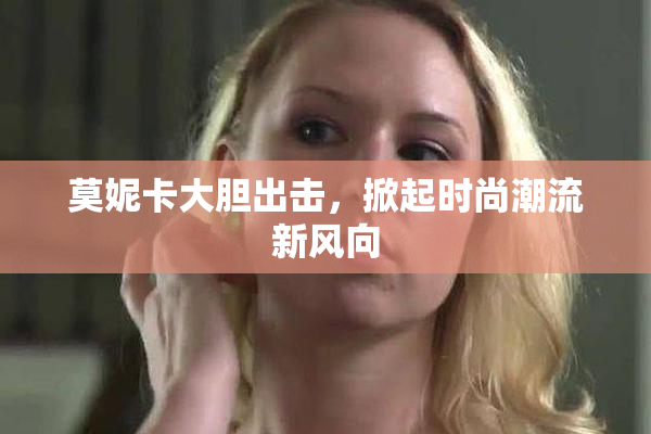 莫妮卡大胆出击，掀起时尚潮流新风向