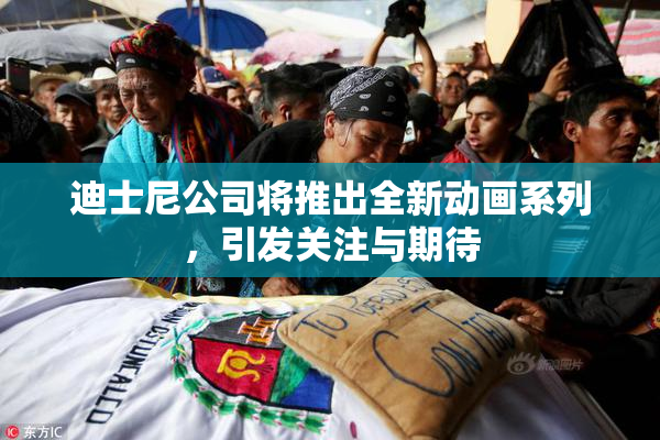 迪士尼公司将推出全新动画系列，引发关注与期待