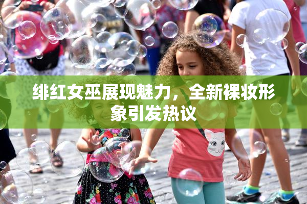 绯红女巫展现魅力，全新裸妆形象引发热议