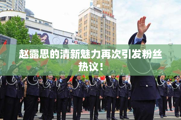 赵露思的清新魅力再次引发粉丝热议！