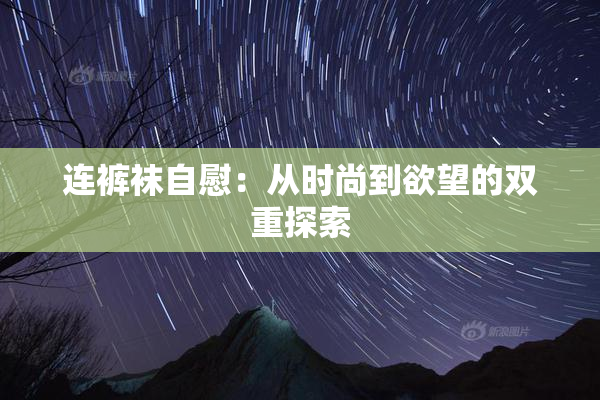 连裤袜自慰：从时尚到欲望的双重探索