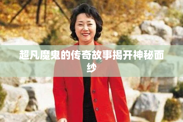 超凡魔鬼的传奇故事揭开神秘面纱