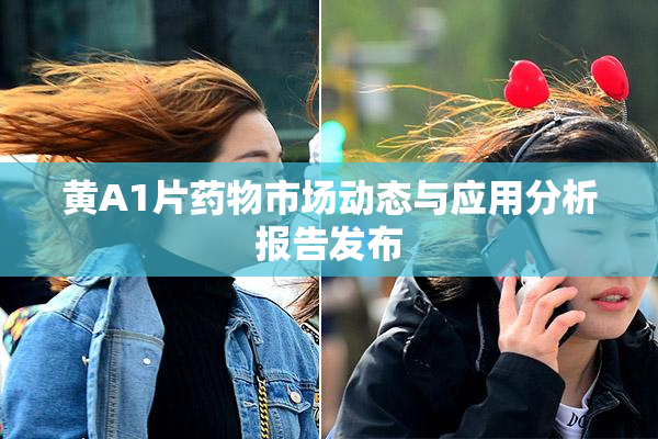 黄A1片药物市场动态与应用分析报告发布