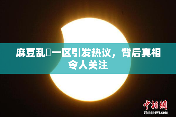 麻豆乱婬一区引发热议，背后真相令人关注