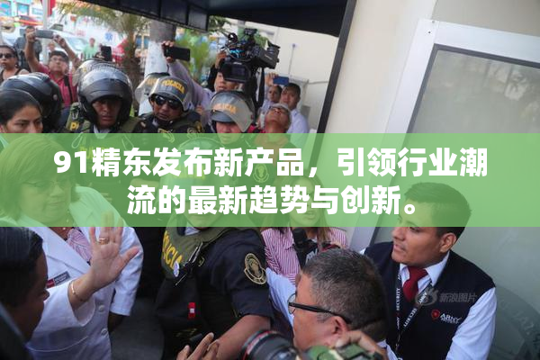 91精东发布新产品，引领行业潮流的最新趋势与创新。