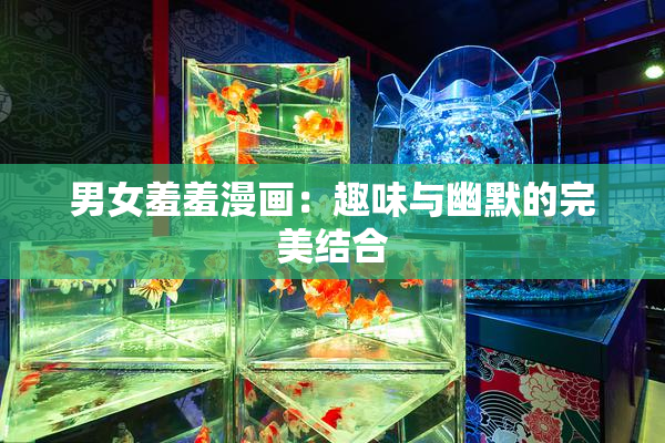 男女羞羞漫画：趣味与幽默的完美结合