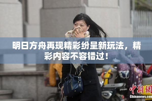 明日方舟再现精彩纷呈新玩法，精彩内容不容错过！