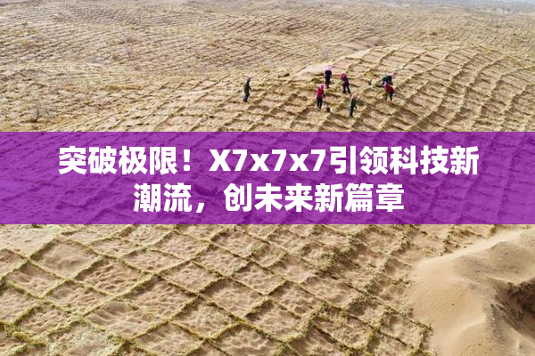 突破极限！X7x7x7引领科技新潮流，创未来新篇章