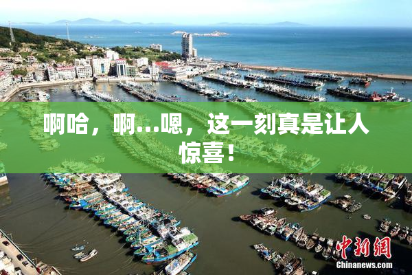 啊哈，啊…嗯，这一刻真是让人惊喜！