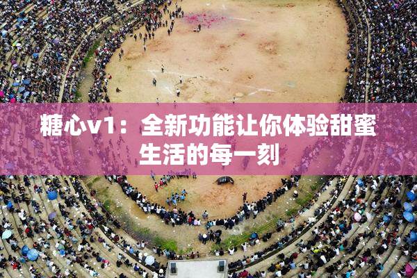 糖心v1：全新功能让你体验甜蜜生活的每一刻
