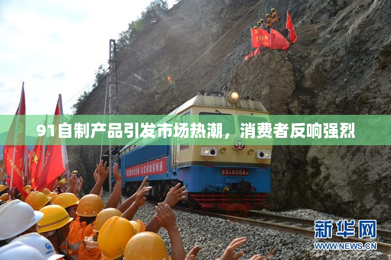 91自制产品引发市场热潮，消费者反响强烈